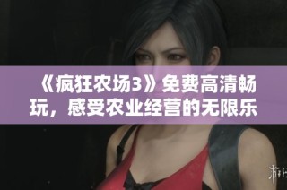 《疯狂农场3》免费高清畅玩，感受农业经营的无限乐趣