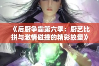《后厨争霸第六季：厨艺比拼与激情碰撞的精彩较量》