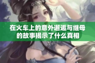 在火车上的意外邂逅与继母的故事揭示了什么真相