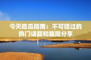 今天吃瓜指南：不可错过的热门话题和趣闻分享