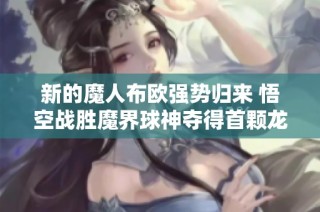 新的魔人布欧强势归来 悟空战胜魔界球神夺得首颗龙珠的英雄之路