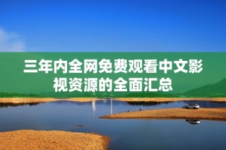 三年内全网免费观看中文影视资源的全面汇总