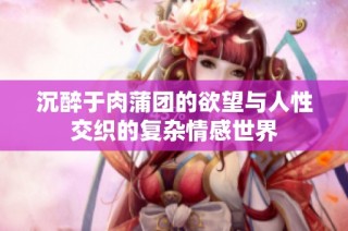 沉醉于肉蒲团的欲望与人性交织的复杂情感世界