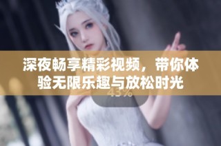 深夜畅享精彩视频，带你体验无限乐趣与放松时光