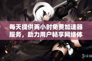 每天提供两小时免费加速器服务，助力用户畅享网络体验