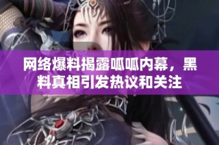 网络爆料揭露呱呱内幕，黑料真相引发热议和关注