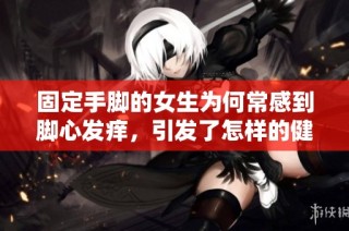固定手脚的女生为何常感到脚心发痒，引发了怎样的健康隐忧分析