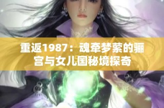 重返1987：魂牵梦萦的骊宫与女儿国秘境探奇