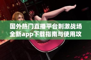 国外热门直播平台刺激战场全新app下载指南与使用攻略