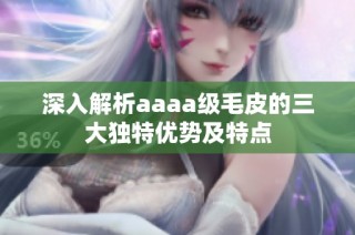 深入解析aaaa级毛皮的三大独特优势及特点