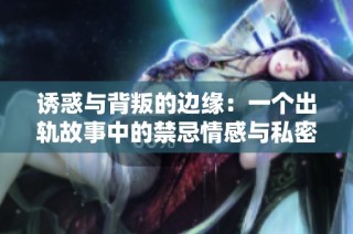诱惑与背叛的边缘：一个出轨故事中的禁忌情感与私密瞬间