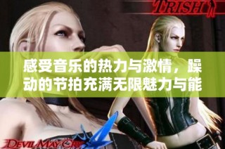 感受音乐的热力与激情，躁动的节拍充满无限魅力与能量