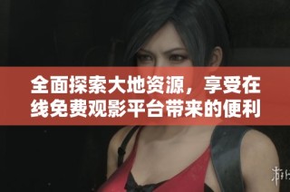 全面探索大地资源，享受在线免费观影平台带来的便利