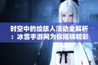 时空中的绘旅人活动全解析：冰雪手游网为你揭晓精彩内容