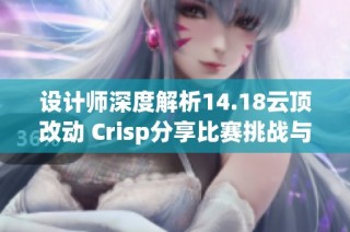 设计师深度解析14.18云顶改动 Crisp分享比赛挑战与心得