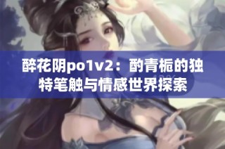 醉花阴po1v2：酌青栀的独特笔触与情感世界探索