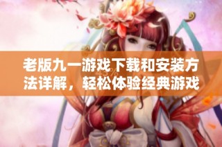 老版九一游戏下载和安装方法详解，轻松体验经典游戏乐趣