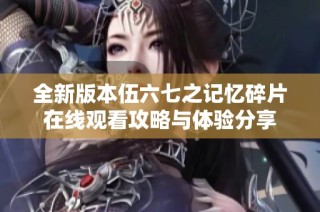 全新版本伍六七之记忆碎片在线观看攻略与体验分享