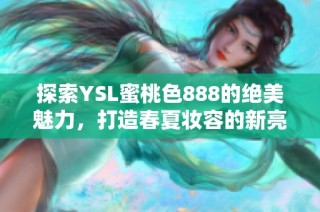 探索YSL蜜桃色888的绝美魅力，打造春夏妆容的新亮点