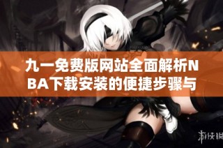 九一免费版网站全面解析NBA下载安装的便捷步骤与技巧