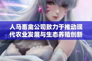 人马畜禽公司致力于推动现代农业发展与生态养殖创新
