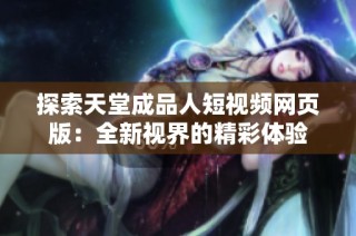探索天堂成品人短视频网页版：全新视界的精彩体验
