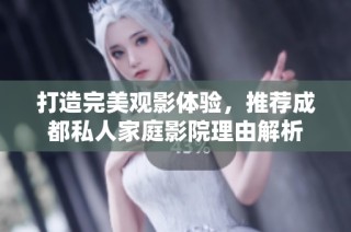 打造完美观影体验，推荐成都私人家庭影院理由解析