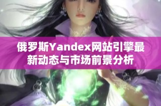 俄罗斯Yandex网站引擎最新动态与市场前景分析