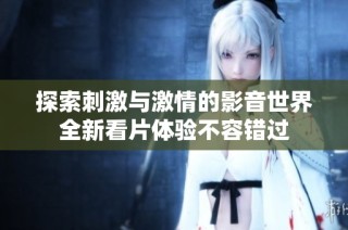探索刺激与激情的影音世界全新看片体验不容错过