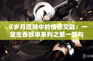 《岁月流转中的情感交融：一室生香故事系列之第一部与第二部》