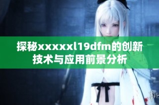 探秘xxxxxl19dfm的创新技术与应用前景分析