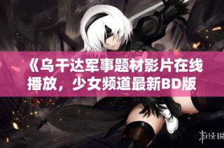 《乌干达军事题材影片在线播放，少女频道最新BD版推荐》