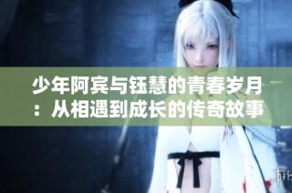 少年阿宾与钰慧的青春岁月：从相遇到成长的传奇故事