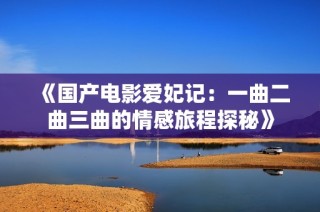 《国产电影爱妃记：一曲二曲三曲的情感旅程探秘》