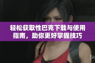轻松获取性巴克下载与使用指南，助你更好掌握技巧