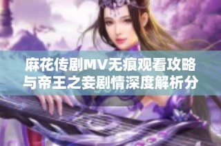 麻花传剧MV无痕观看攻略与帝王之妾剧情深度解析分享
