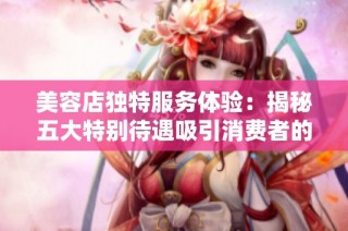 美容店独特服务体验：揭秘五大特别待遇吸引消费者的秘密