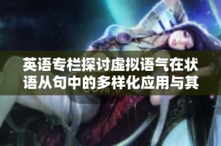 英语专栏探讨虚拟语气在状语从句中的多样化应用与其他形式的结合