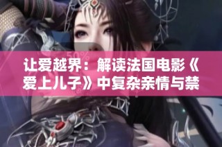 让爱越界：解读法国电影《爱上儿子》中复杂亲情与禁忌之恋