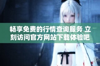 畅享免费的行情查询服务 立刻访问官方网站下载体验吧