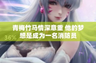 青梅竹马情深意重 他的梦想是成为一名消防员