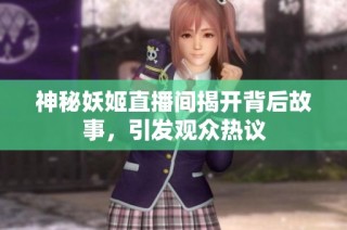 神秘妖姬直播间揭开背后故事，引发观众热议