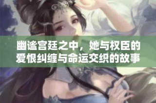 幽谧宫廷之中，她与权臣的爱恨纠缠与命运交织的故事