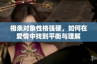 相亲对象性格强硬，如何在爱情中找到平衡与理解