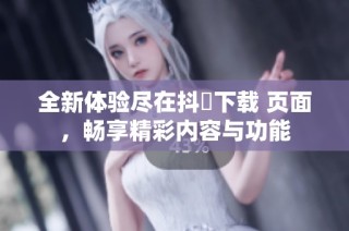 全新体验尽在抖抈下载 页面，畅享精彩内容与功能