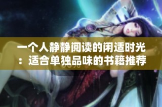 一个人静静阅读的闲适时光：适合单独品味的书籍推荐
