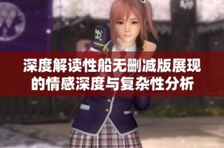 深度解读性船无删减版展现的情感深度与复杂性分析