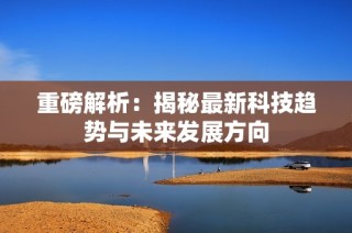 重磅解析：揭秘最新科技趋势与未来发展方向