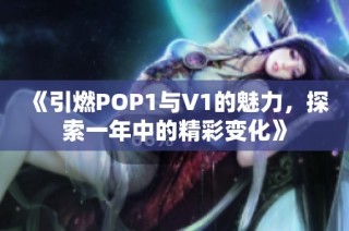 《引燃POP1与V1的魅力，探索一年中的精彩变化》