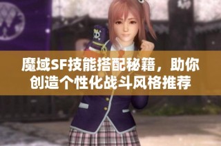 魔域SF技能搭配秘籍，助你创造个性化战斗风格推荐